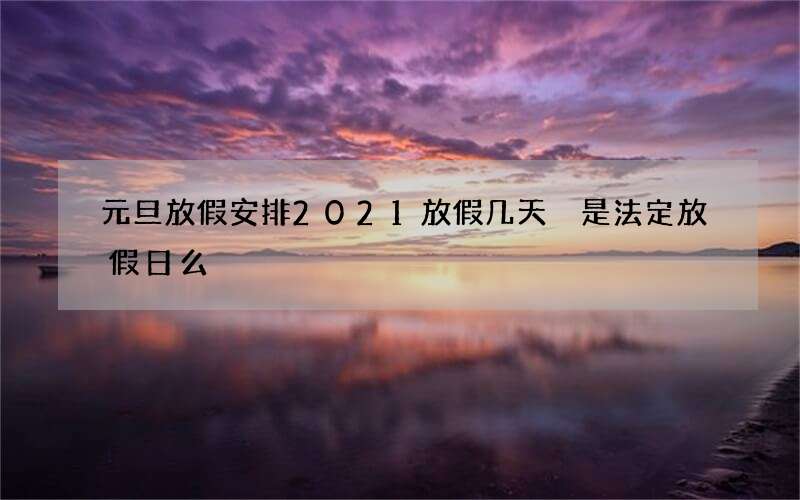 元旦放假安排2021放假几天 是法定放假日么